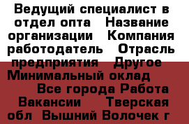 Ведущий специалист в отдел опта › Название организации ­ Компания-работодатель › Отрасль предприятия ­ Другое › Минимальный оклад ­ 42 000 - Все города Работа » Вакансии   . Тверская обл.,Вышний Волочек г.